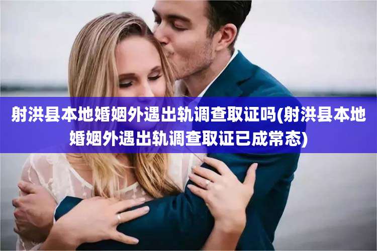 射洪县本地婚姻外遇出轨调查取证吗(射洪县本地婚姻外遇出轨调查取证已成常态)