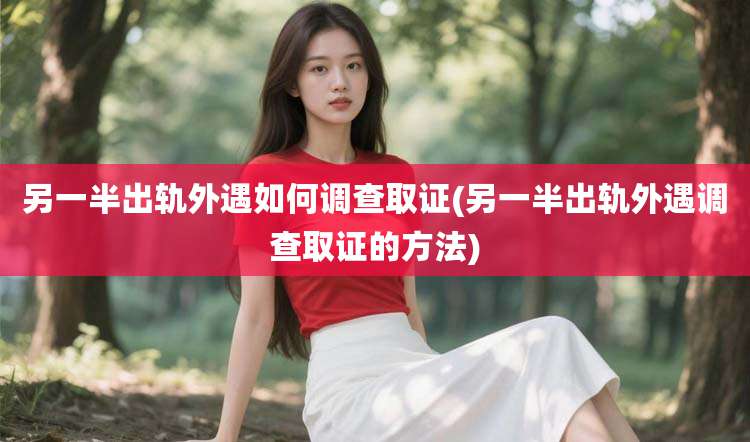 另一半出轨外遇如何调查取证(另一半出轨外遇调查取证的方法)