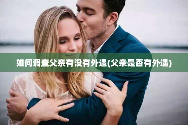 如何调查父亲有没有外遇(父亲是否有外遇)