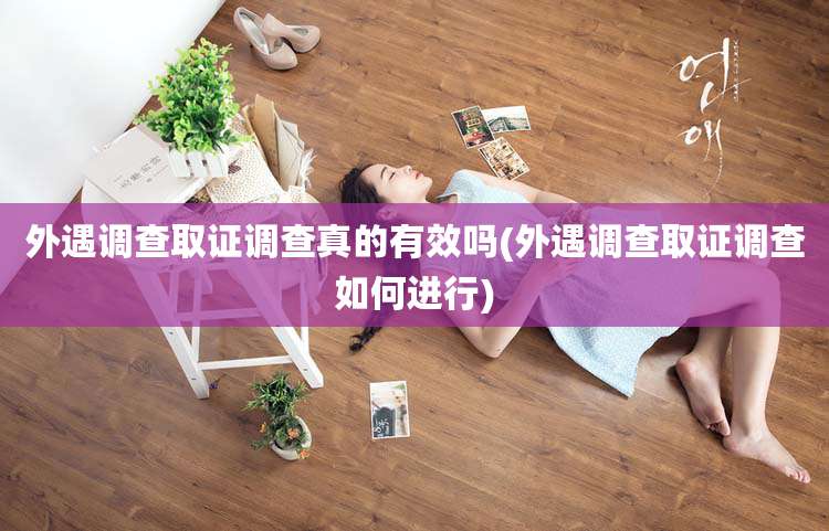 外遇调查取证调查真的有效吗(外遇调查取证调查如何进行)