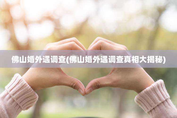 佛山婚外遇调查(佛山婚外遇调查真相大揭秘)