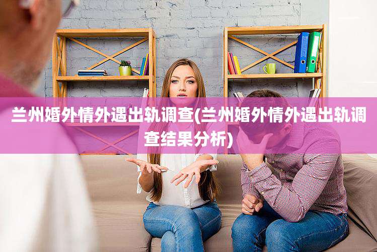 兰州婚外情外遇出轨调查(兰州婚外情外遇出轨调查结果分析)