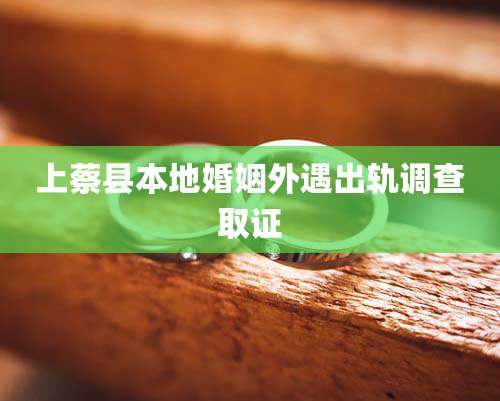 上蔡县本地婚姻外遇出轨调查取证