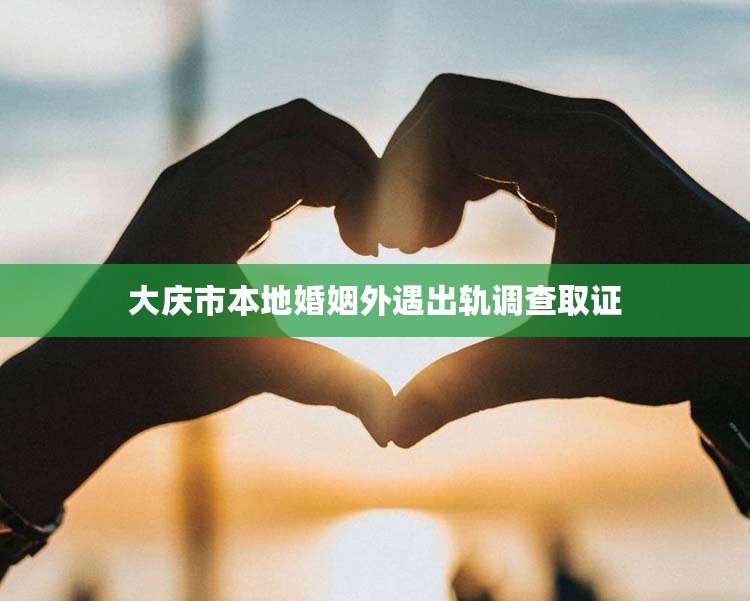 大庆市本地婚姻外遇出轨调查取证