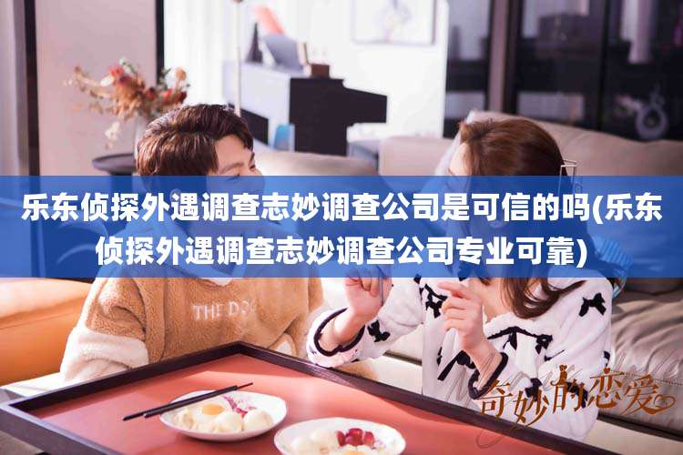 乐东侦探外遇调查志妙调查公司是可信的吗(乐东侦探外遇调查志妙调查公司专业可靠)