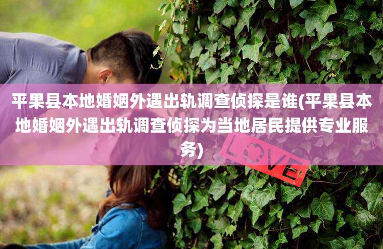 平果县本地婚姻外遇出轨调查侦探是谁(平果县本地婚姻外遇出轨调查侦探为当地居民提供专业服务)