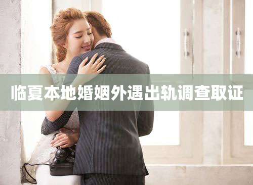 临夏本地婚姻外遇出轨调查取证