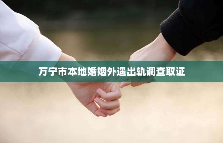 万宁市本地婚姻外遇出轨调查取证