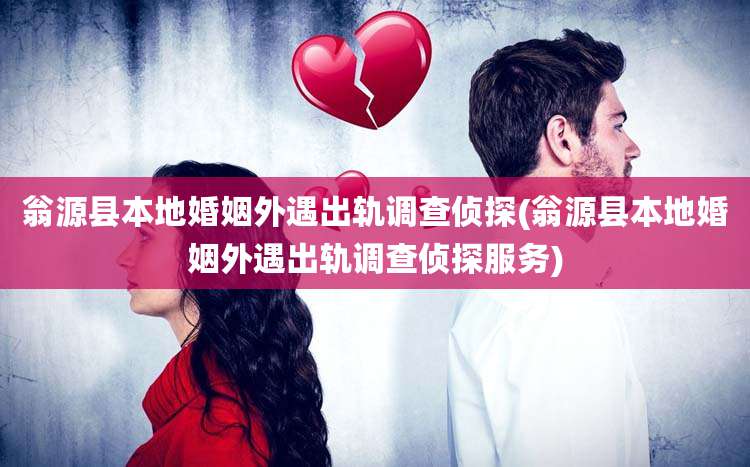 翁源县本地婚姻外遇出轨调查侦探(翁源县本地婚姻外遇出轨调查侦探服务)