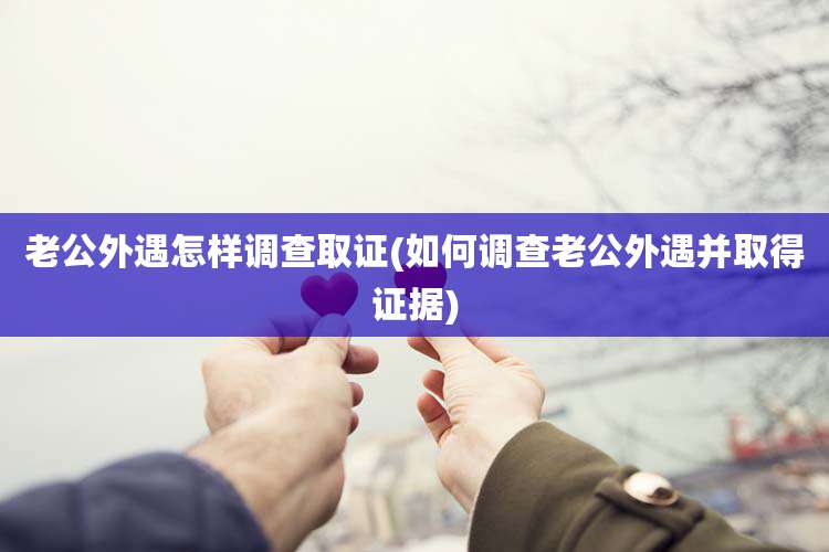 老公外遇怎样调查取证(如何调查老公外遇并取得证据)