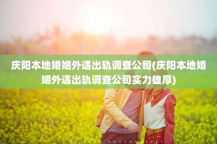 庆阳本地婚姻外遇出轨调查公司(庆阳本地婚姻外遇出轨调查公司实力雄厚)