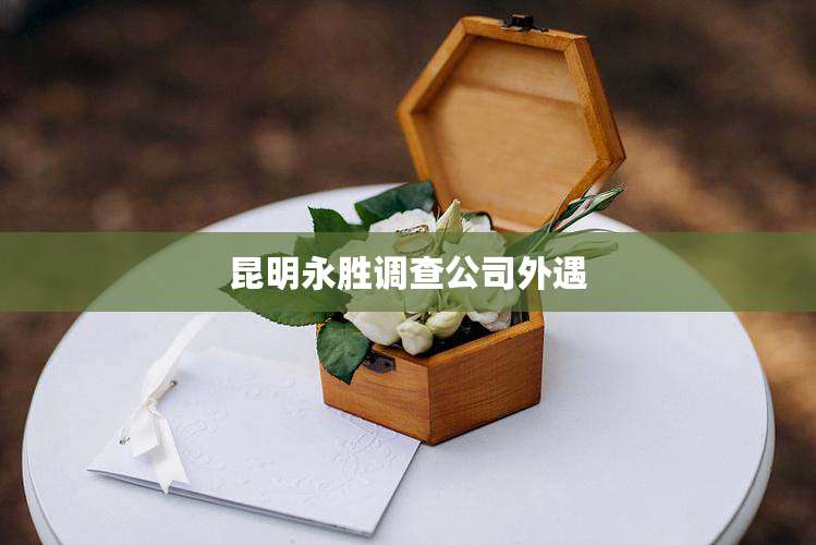 昆明永胜调查公司外遇