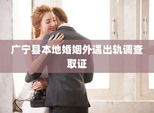 广宁县本地婚姻外遇出轨调查取证