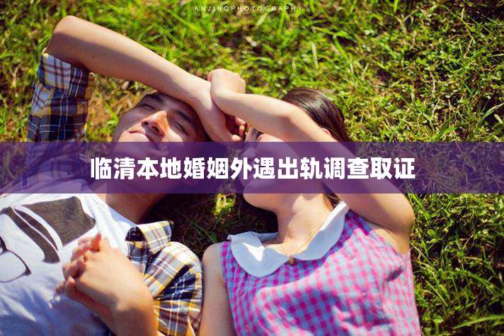 临清本地婚姻外遇出轨调查取证