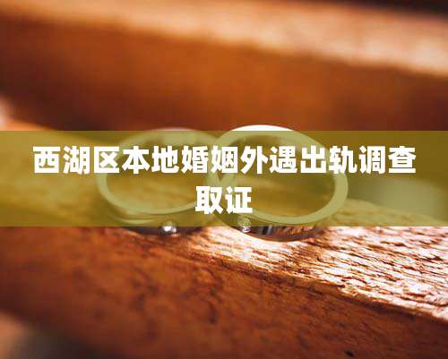 西湖区本地婚姻外遇出轨调查取证