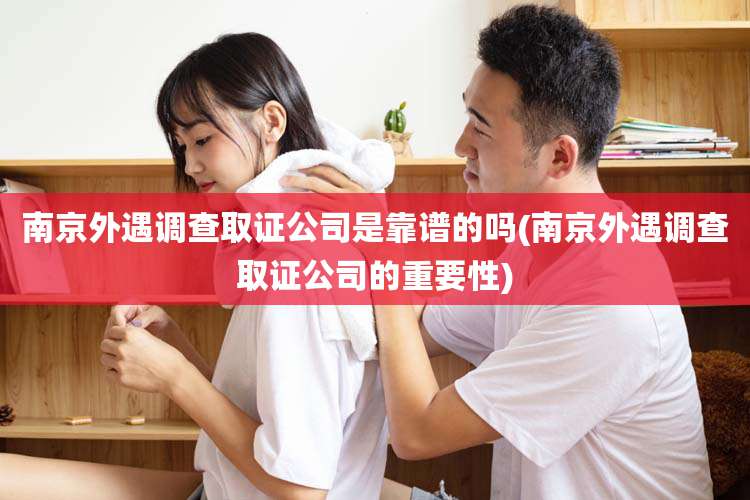 南京外遇调查取证公司是靠谱的吗(南京外遇调查取证公司的重要性)