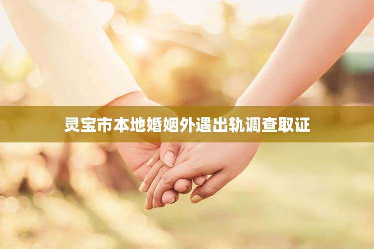 灵宝市本地婚姻外遇出轨调查取证