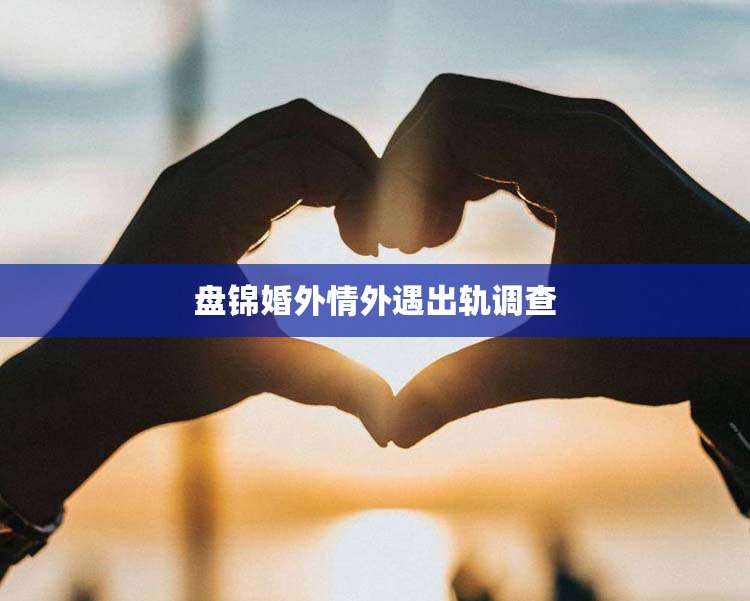 盘锦婚外情外遇出轨调查