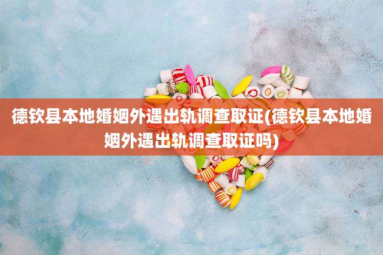 德钦县本地婚姻外遇出轨调查取证(德钦县本地婚姻外遇出轨调查取证吗)
