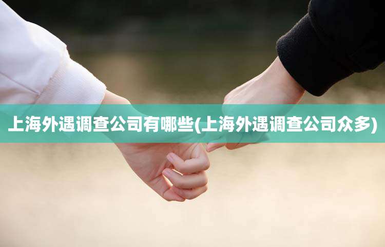 上海外遇调查公司有哪些(上海外遇调查公司众多)