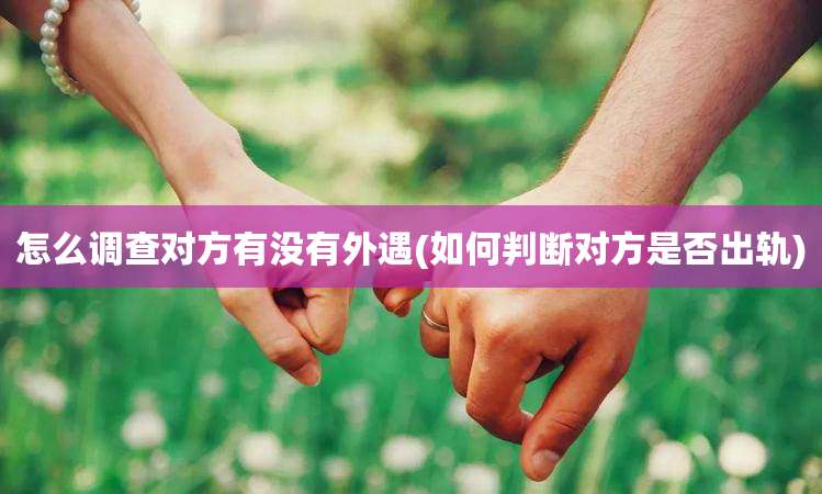 怎么调查对方有没有外遇(如何判断对方是否出轨)