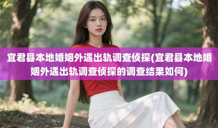 宜君县本地婚姻外遇出轨调查侦探(宜君县本地婚姻外遇出轨调查侦探的调查结果如何)