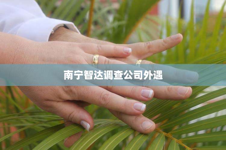 南宁智达调查公司外遇