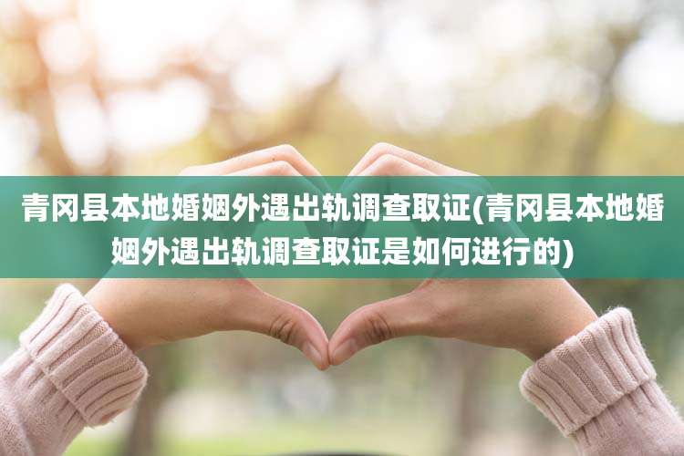 青冈县本地婚姻外遇出轨调查取证(青冈县本地婚姻外遇出轨调查取证是如何进行的)