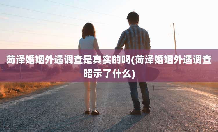 菏泽婚姻外遇调查是真实的吗(菏泽婚姻外遇调查昭示了什么)