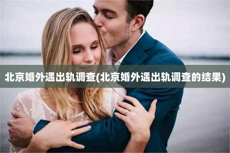 北京婚外遇出轨调查(北京婚外遇出轨调查的结果)