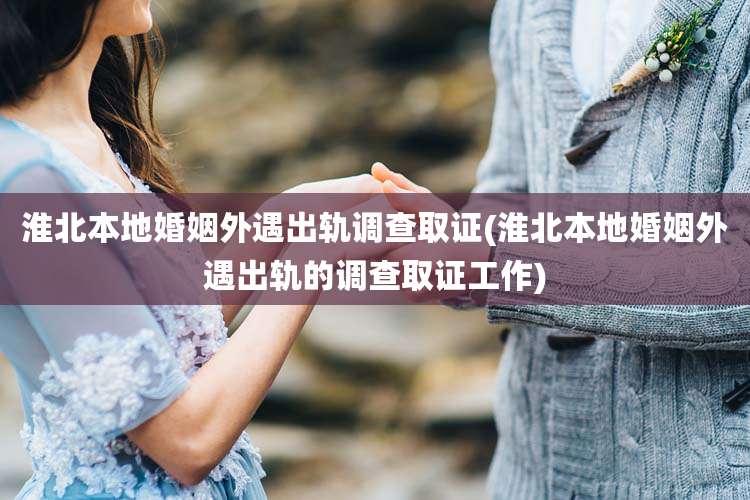 淮北本地婚姻外遇出轨调查取证(淮北本地婚姻外遇出轨的调查取证工作)