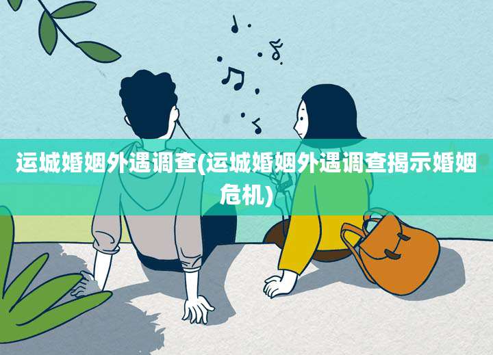 运城婚姻外遇调查(运城婚姻外遇调查揭示婚姻危机)