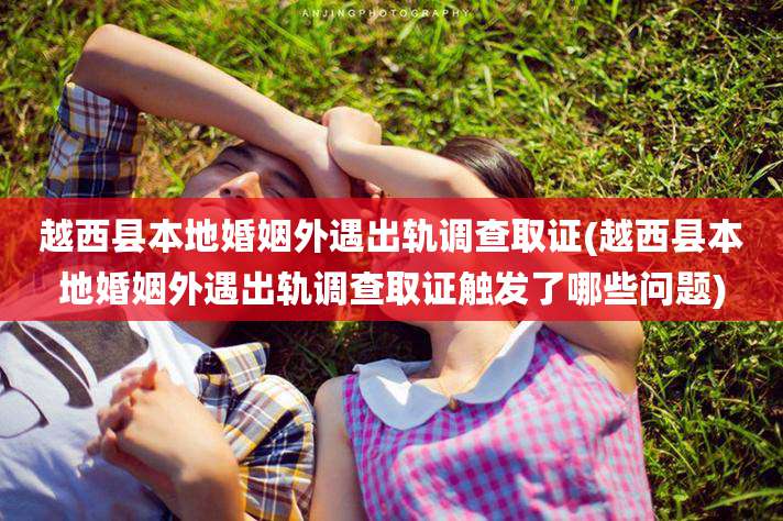 越西县本地婚姻外遇出轨调查取证(越西县本地婚姻外遇出轨调查取证触发了哪些问题)