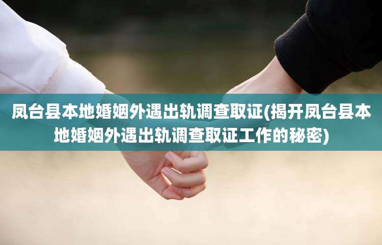 凤台县本地婚姻外遇出轨调查取证(揭开凤台县本地婚姻外遇出轨调查取证工作的秘密)