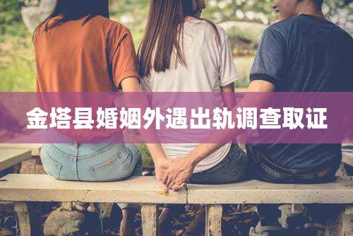 金塔县婚姻外遇出轨调查取证