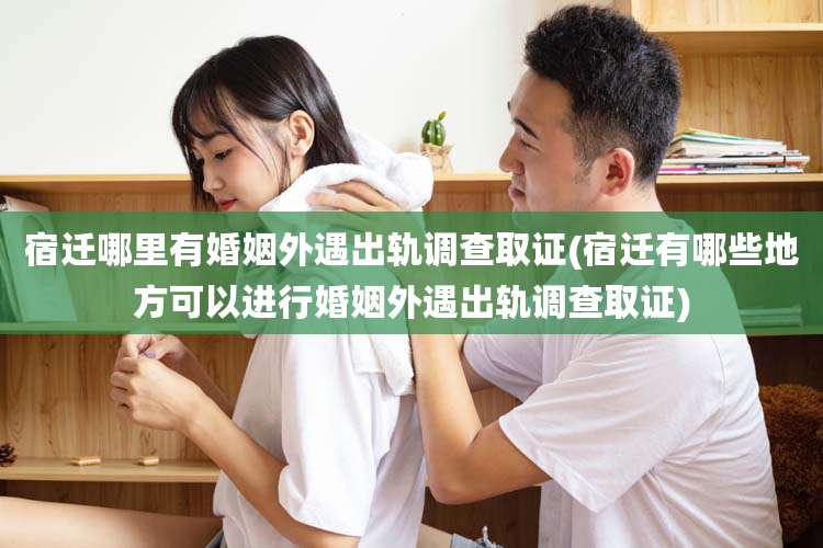 宿迁哪里有婚姻外遇出轨调查取证(宿迁有哪些地方可以进行婚姻外遇出轨调查取证)