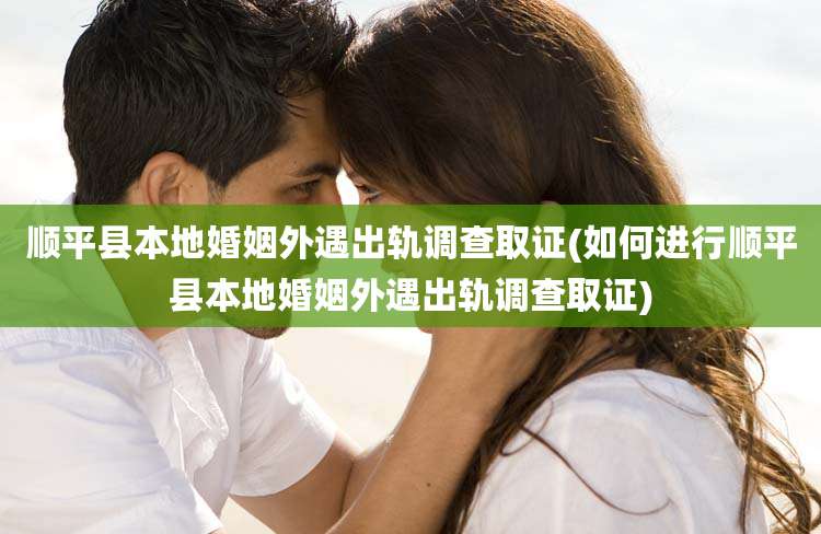 顺平县本地婚姻外遇出轨调查取证(如何进行顺平县本地婚姻外遇出轨调查取证)