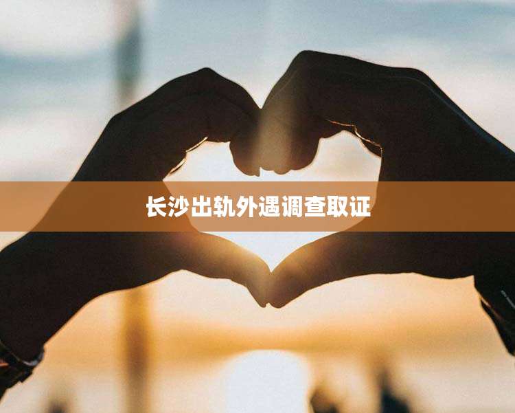 长沙出轨外遇调查取证