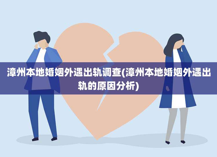 漳州本地婚姻外遇出轨调查(漳州本地婚姻外遇出轨的原因分析)