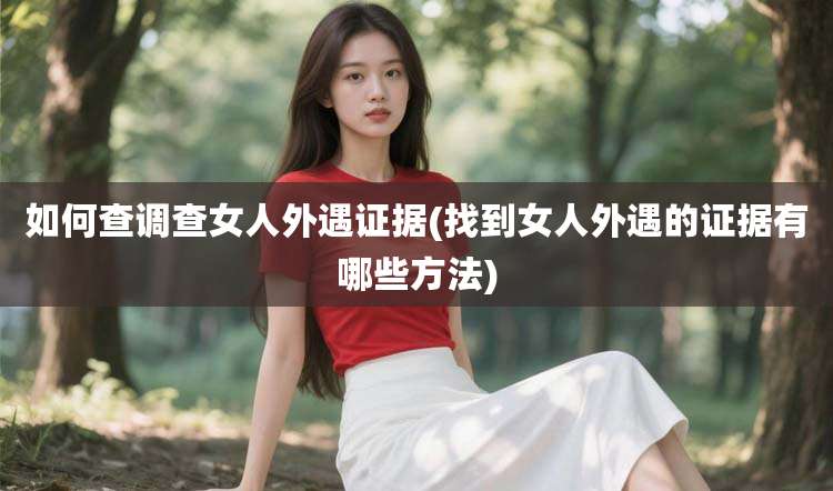 如何查调查女人外遇证据(找到女人外遇的证据有哪些方法)