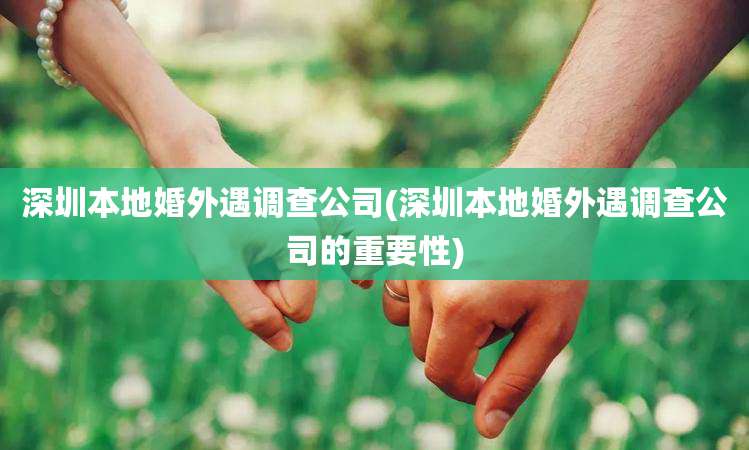 深圳本地婚外遇调查公司(深圳本地婚外遇调查公司的重要性)
