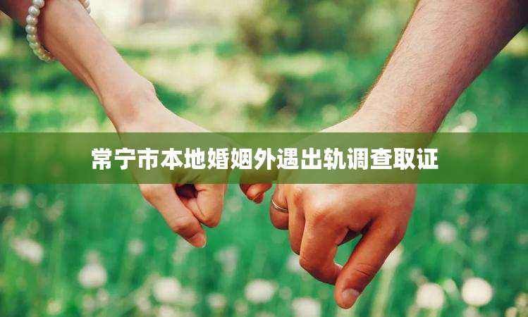 常宁市本地婚姻外遇出轨调查取证