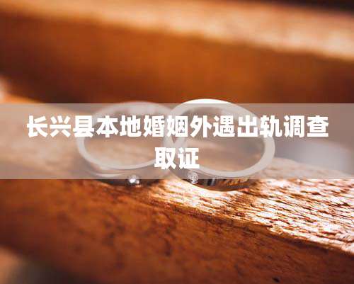 长兴县本地婚姻外遇出轨调查取证