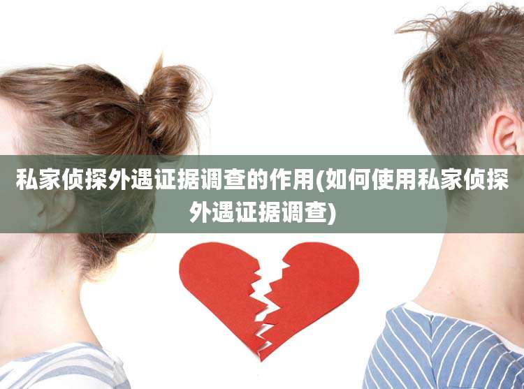 私家侦探外遇证据调查的作用(如何使用私家侦探外遇证据调查)