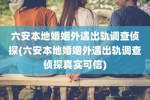 六安本地婚姻外遇出轨调查侦探(六安本地婚姻外遇出轨调查侦探真实可信)