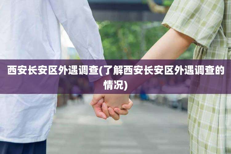西安长安区外遇调查(了解西安长安区外遇调查的情况)