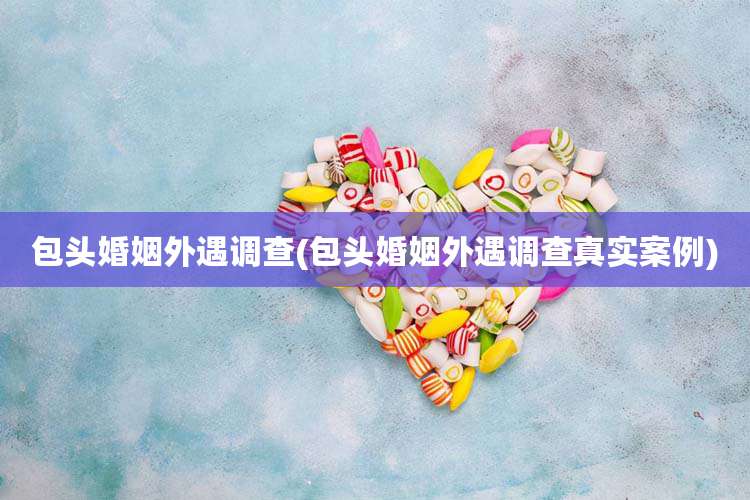 包头婚姻外遇调查(包头婚姻外遇调查真实案例)