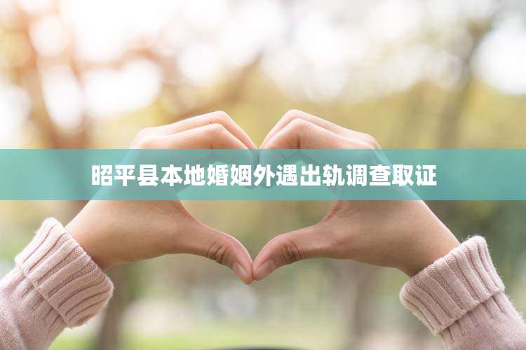 昭平县本地婚姻外遇出轨调查取证