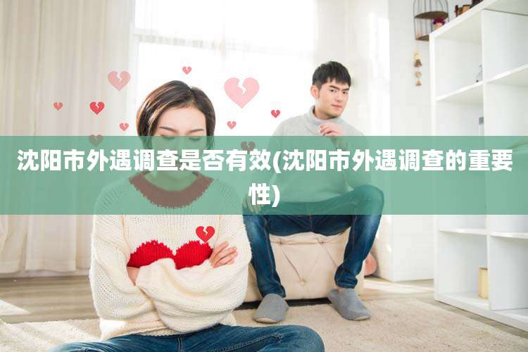 沈阳市外遇调查是否有效(沈阳市外遇调查的重要性)