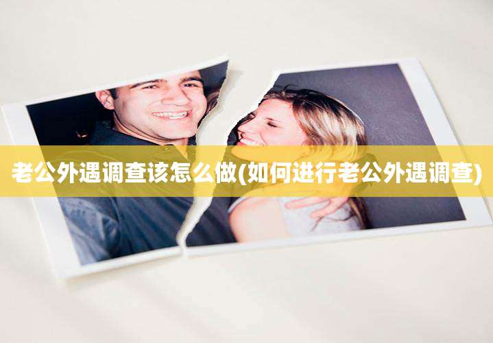 老公外遇调查该怎么做(如何进行老公外遇调查)